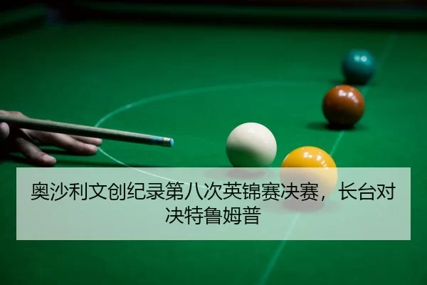 奥沙利文创纪录第八次英锦赛决赛，长台对决特鲁姆普