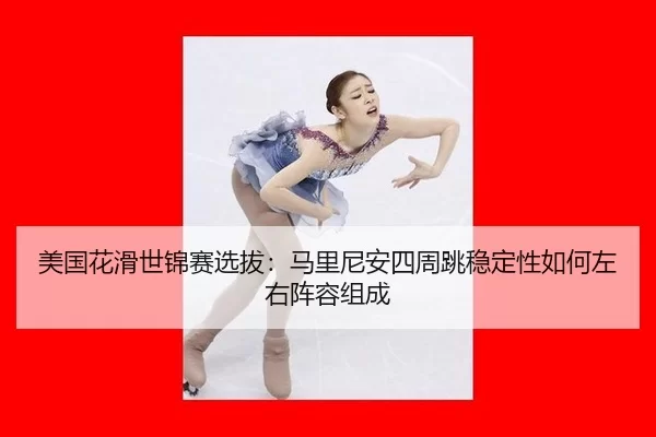 美国花滑世锦赛选拔：马里尼安四周跳稳定性如何左右阵容组成