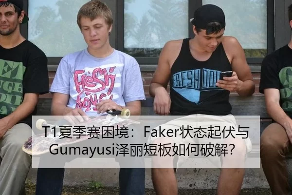 T1夏季赛困境：Faker状态起伏与Gumayusi泽丽短板如何破解？