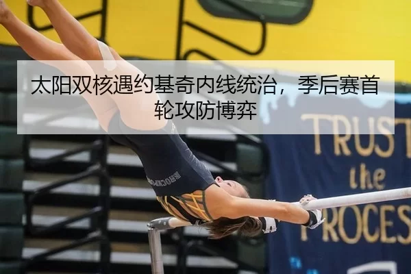 太阳双核遇约基奇内线统治，季后赛首轮攻防博弈