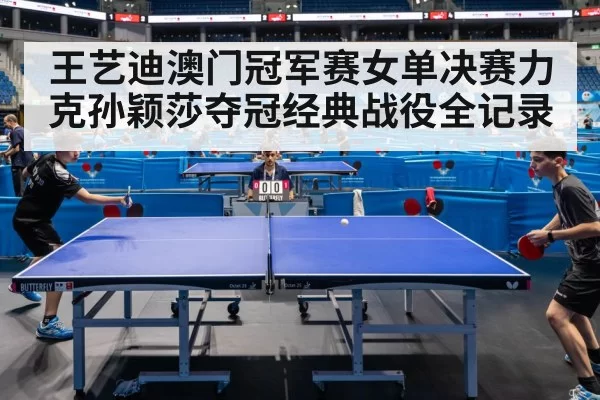 王艺迪澳门冠军赛女单决赛力克孙颖莎夺冠经典战役全记录