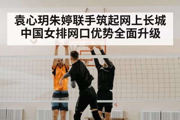 袁心玥朱婷联手筑起网上长城 中国女排网口优势全面升级