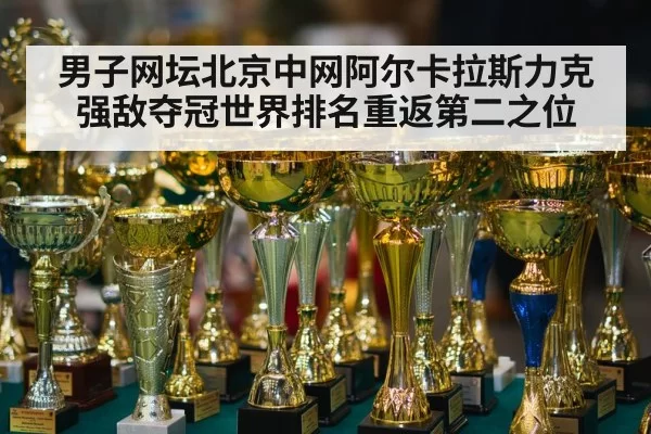 男子网坛北京中网阿尔卡拉斯力克强敌夺冠世界排名重返第二之位