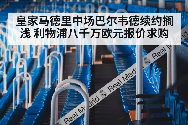 皇家马德里中场巴尔韦德续约搁浅 利物浦八千万欧元报价求购