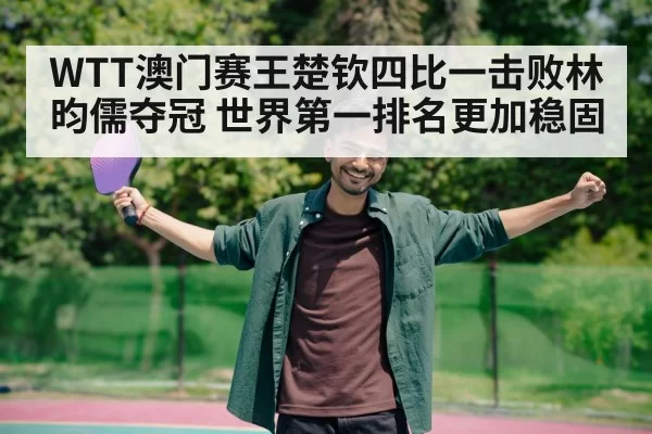 WTT澳门赛王楚钦四比一击败林昀儒夺冠 世界第一排名更加稳固