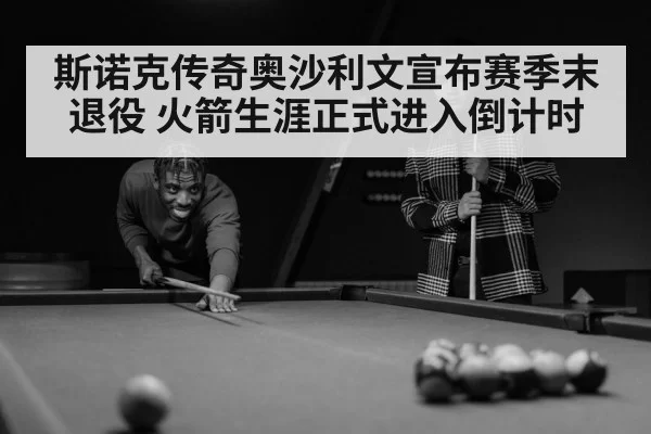 斯诺克传奇奥沙利文宣布赛季末退役 火箭生涯正式进入倒计时