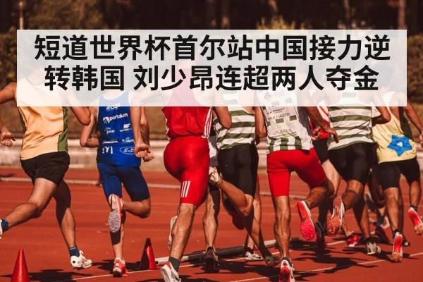 短道世界杯首尔站中国接力逆转韩国 刘少昂连超两人夺金
