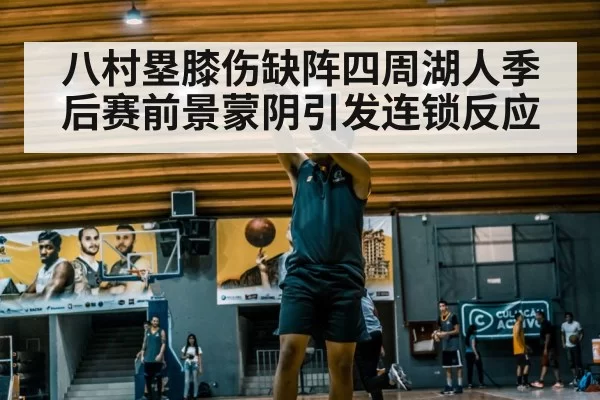 八村塁膝伤缺阵四周湖人季后赛前景蒙阴引发连锁反应
