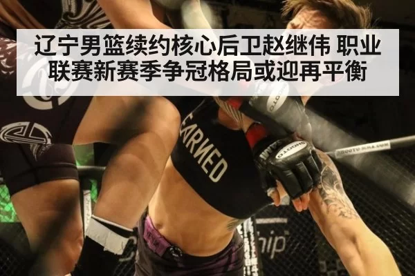 辽宁男篮续约核心后卫赵继伟 职业联赛新赛季争冠格局或迎再平衡