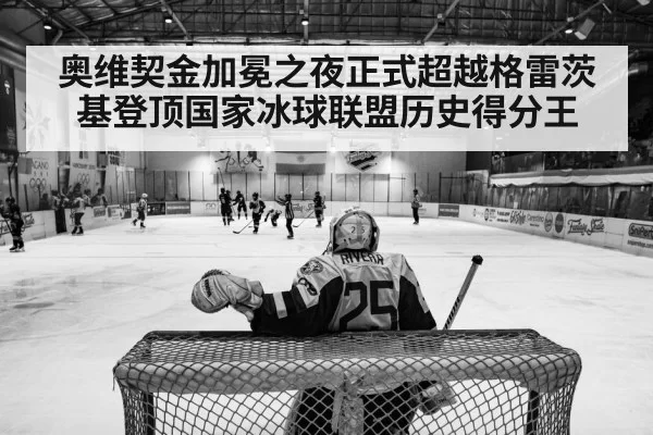 奥维契金加冕之夜正式超越格雷茨基登顶国家冰球联盟历史得分王