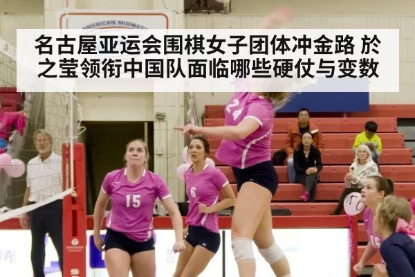 名古屋亚运会围棋女子团体冲金路 於之莹领衔中国队面临哪些硬仗与变数
